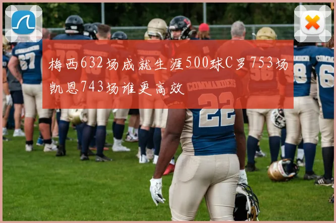 梅西632场成就生涯500球C罗753场凯恩743场谁更高效