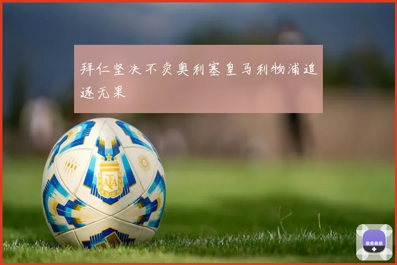 拜仁坚决不卖奥利塞皇马利物浦追逐无果